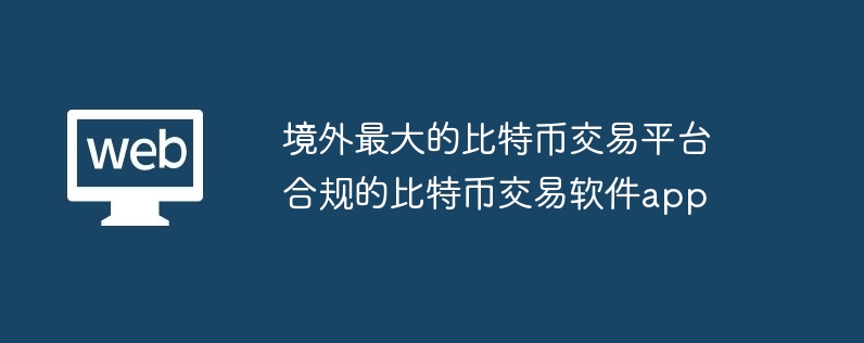 境外最大的比特币交易平台 合规的比特币交易软件app
