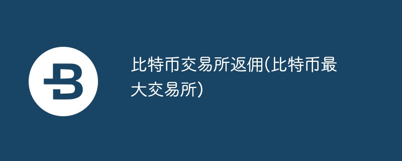 比特币交易所返佣(比特币最大交易所)