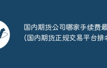 国内期货公司哪家手续费最低(国内期货正规交易平台排名)