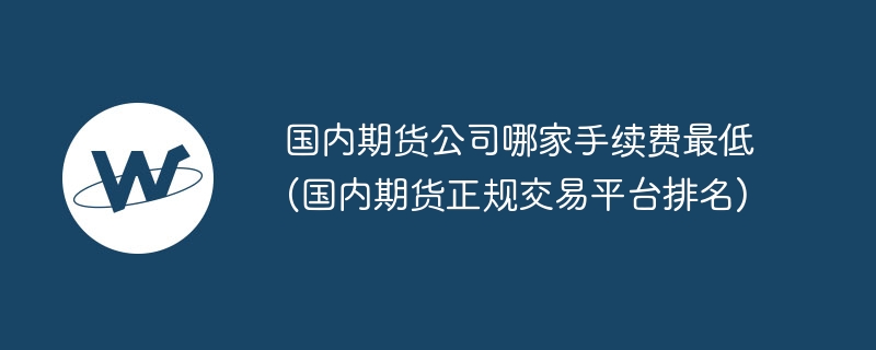 国内期货公司哪家手续费最低(国内期货正规交易平台排名)