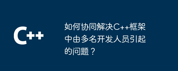 如何协同解决C++框架中由多名开发人员引起的问题？