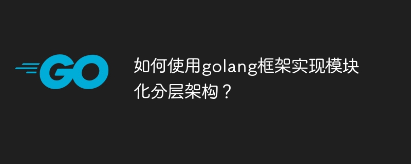 如何使用golang框架实现模块化分层架构？