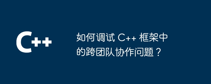 如何调试 C++ 框架中的跨团队协作问题？