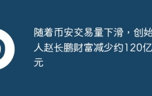 随着币安交易量下滑，创始人赵长鹏财富减少约120亿美元