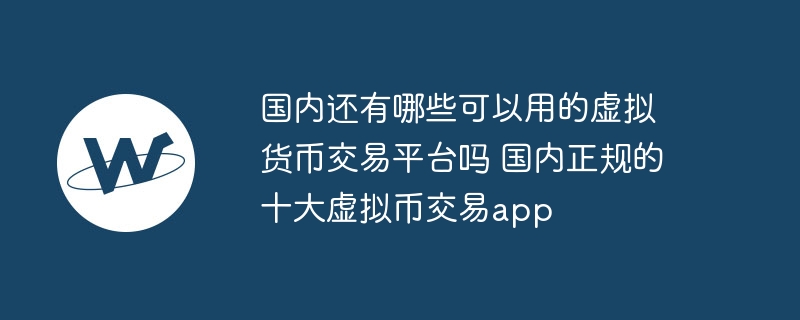 国内还有哪些可以用的虚拟货币交易平台吗 国内正规的十大虚拟币交易app