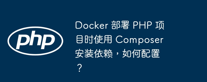 Docker 部署 PHP 项目时使用 Composer 安装依赖，如何配置？