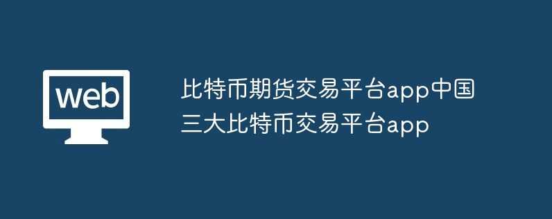 比特币期货交易平台app中国三大比特币交易平台app