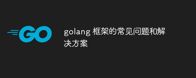 golang 框架的常见问题和解决方案