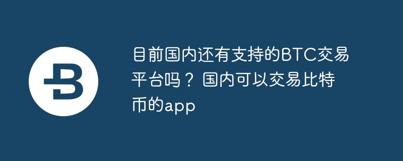 目前国内还有支持的BTC交易平台吗? 国内可以交易比特币的app