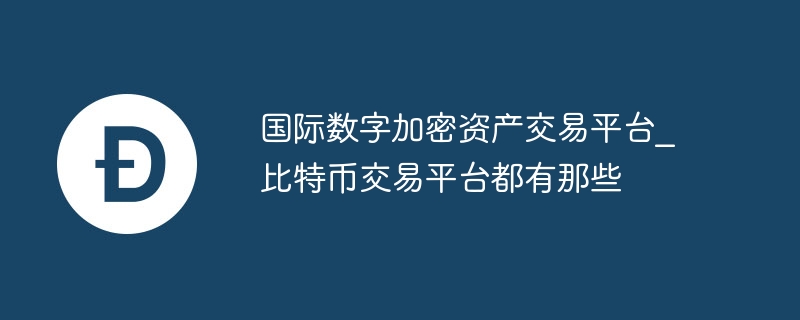 国际数字加密资产交易平台_比特币交易平台都有那些