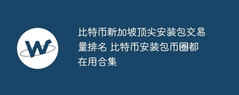 比特币新加坡顶尖安装包交易量排名 比特币安装包币圈都在用合集