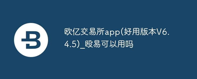 欧亿交易所app(好用版本v6.4.5)_殴易可以用吗