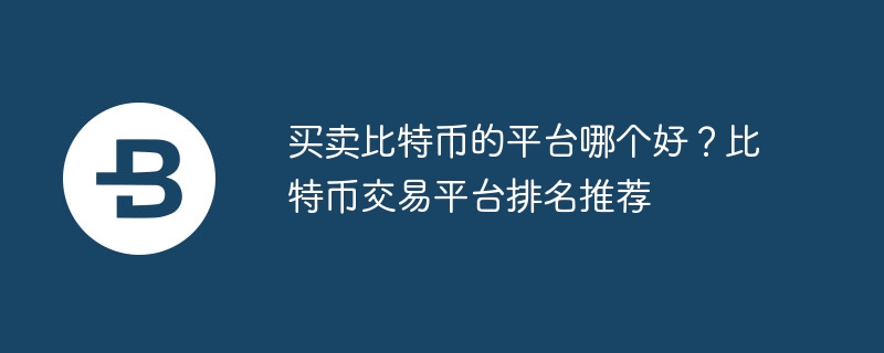 买卖比特币的平台哪个好？比特币交易平台排名推荐