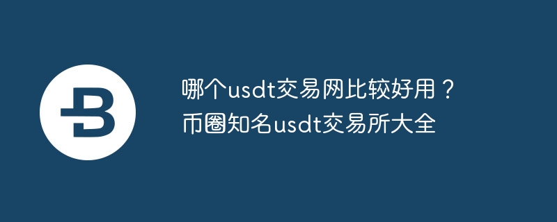 哪个usdt交易网比较好用?币圈知名usdt交易所大全