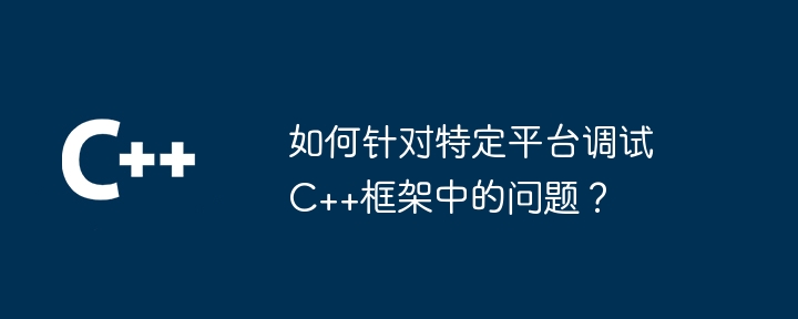 如何针对特定平台调试C++框架中的问题？