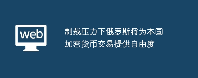 制裁压力下俄罗斯将为本国加密货币交易提供自由度