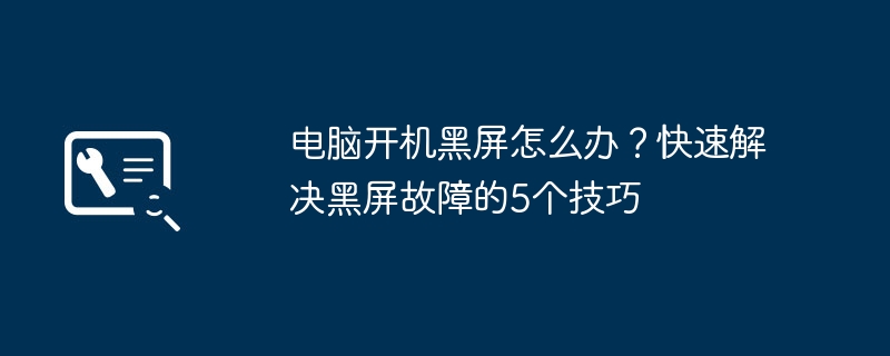 电脑开机黑屏怎么办?快速解决黑屏故障的5个技巧