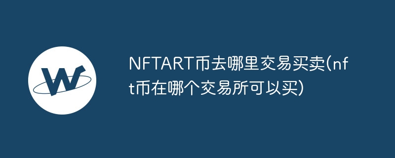 nftart币去哪里交易买卖(nft币在哪个交易所可以买)
