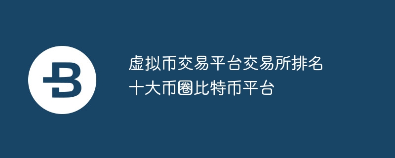 虚拟币交易平台交易所排名 十大币圈比特币平台