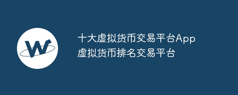 十大虚拟货币交易平台app 虚拟货币排名交易平台