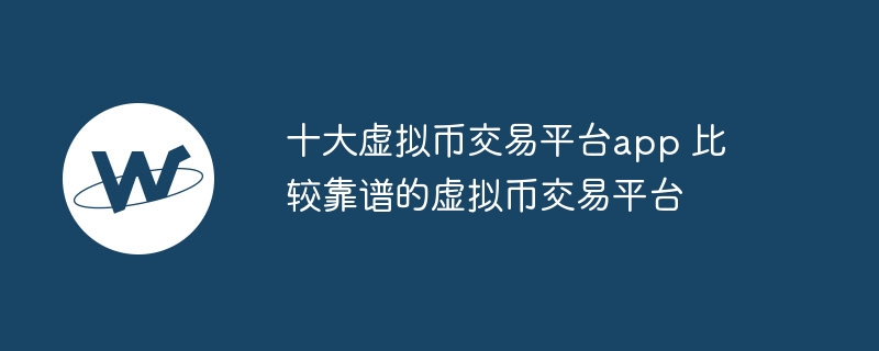 十大虚拟币交易平台app 比较靠谱的虚拟币交易平台