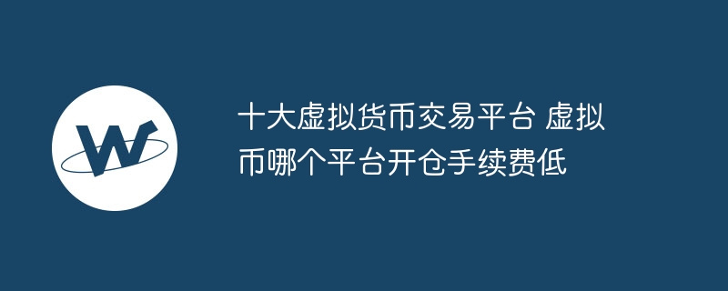 十大虚拟货币交易平台 虚拟币哪个平台开仓手续费低