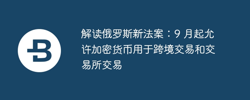 解读俄罗斯新法案：9 月起允许加密货币用于跨境交易和交易所交易