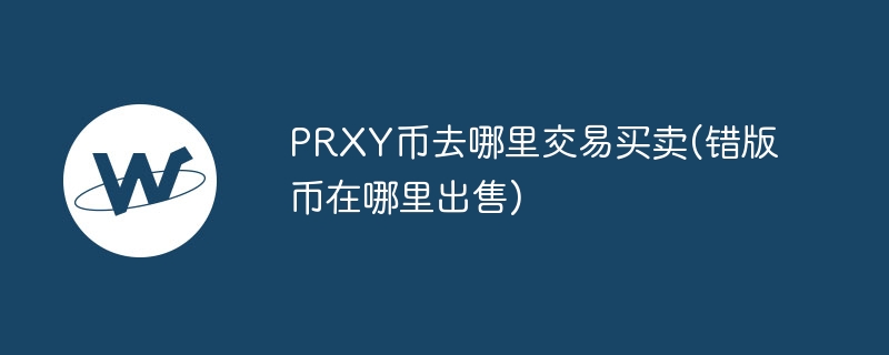 prxy币去哪里交易买卖(错版币在哪里出售)