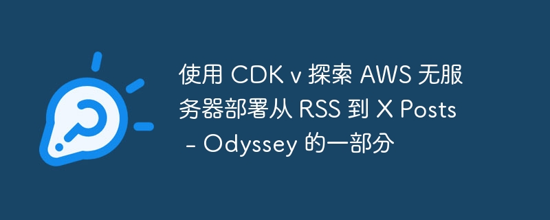 使用 cdk v 探索 aws 无服务器部署从 rss 到 x posts - odyssey 的一部分