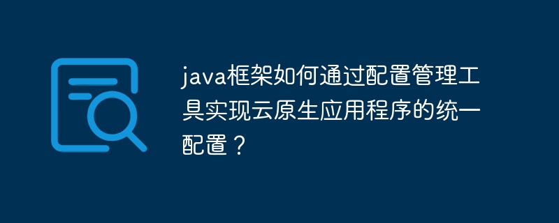 java框架如何通过配置管理工具实现云原生应用程序的统一配置?