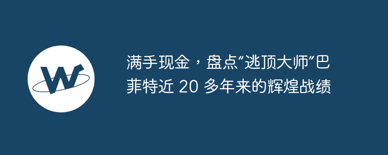 满手现金，盘点“逃顶大师”巴菲特近 20 多年来的辉煌战绩