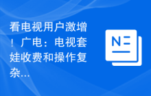 看电视用户激增！广电：电视套娃收费和操作复杂治理成效显着