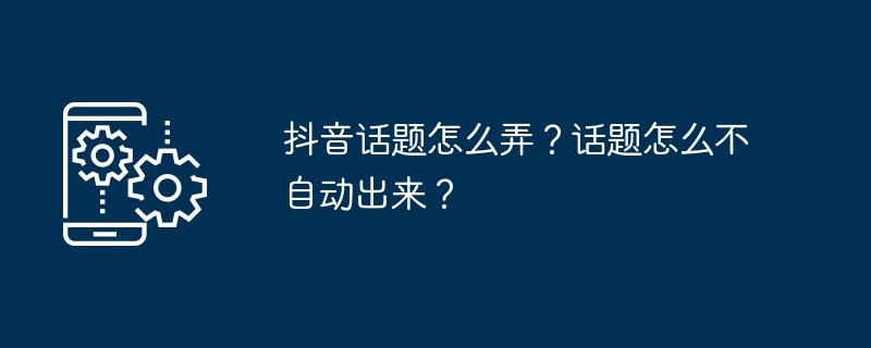 抖音话题怎么弄？话题怎么不自动出来？