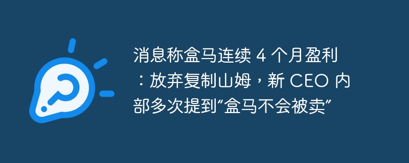 消息称盒马连续 4 个月盈利：放弃复制山姆，新 CEO 内部多次提到“盒马不会被卖”