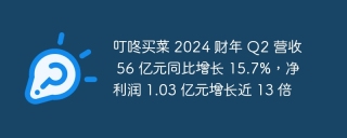 叮咚买菜 2024 财年 q2 营收 56 亿元同比增长 15.7%,净利润 1.03 亿元增长近 13 倍