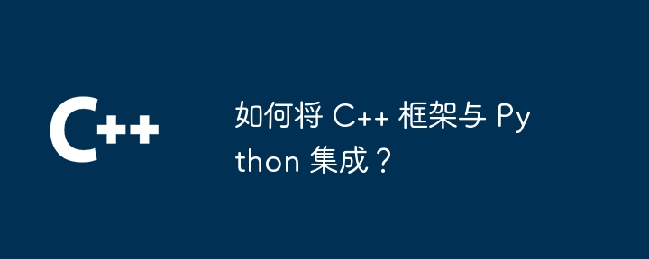 如何将 C++ 框架与 Python 集成？