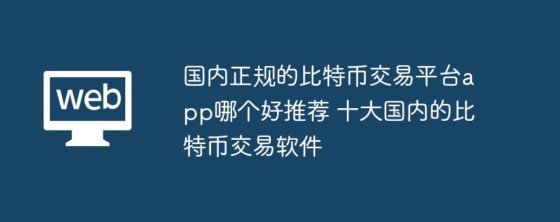 国内正规的比特币交易平台app哪个好推荐 十大国内的比特币交易软件