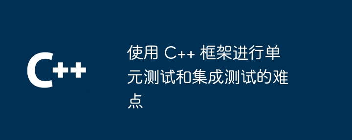 使用 C++ 框架进行单元测试和集成测试的难点