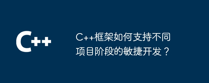 C++框架如何支持不同项目阶段的敏捷开发？