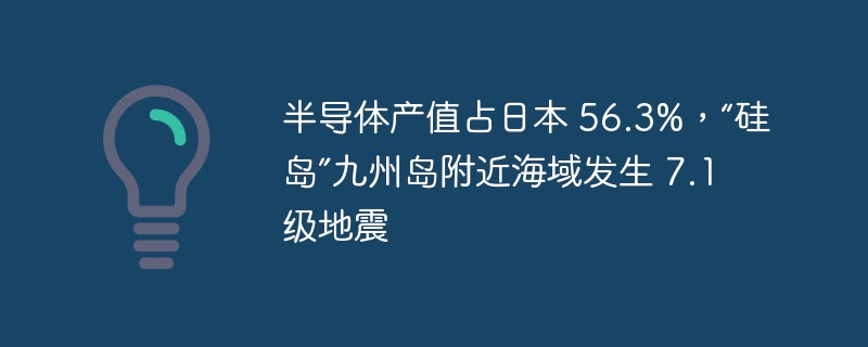 半导体产值占日本 56.3%，“硅岛”九州岛附近海域发生 7.1 级地震