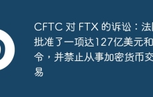 CFTC 对 FTX 的诉讼：法院批准了一项达127亿美元和解令，并禁止从事加密货币交易