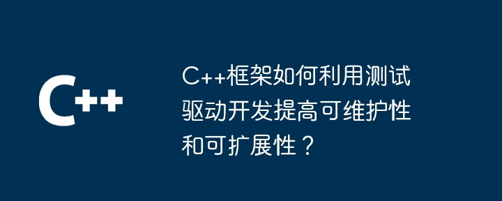 C++框架如何利用测试驱动开发提高可维护性和可扩展性？