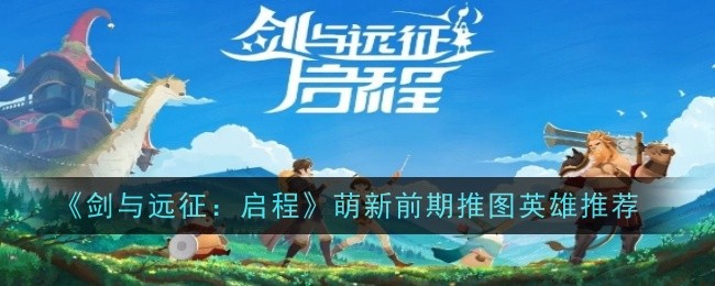 《剑与远征:启程》萌新前期推图英雄推荐