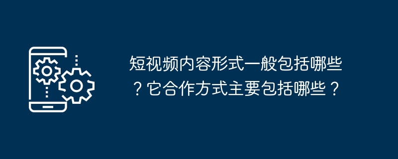 短视频内容形式一般包括哪些？它合作方式主要包括哪些？