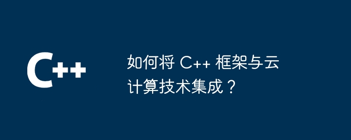 如何将 c++ 框架与云计算技术集成？