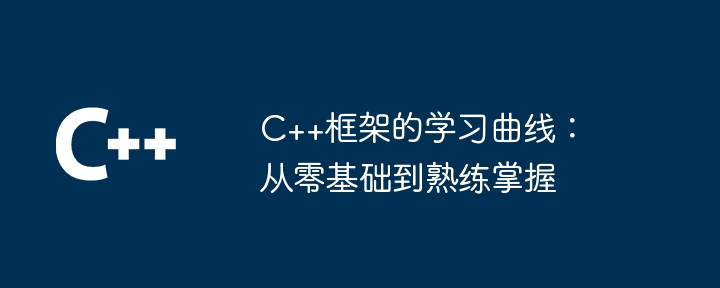 C++框架的学习曲线：从零基础到熟练掌握