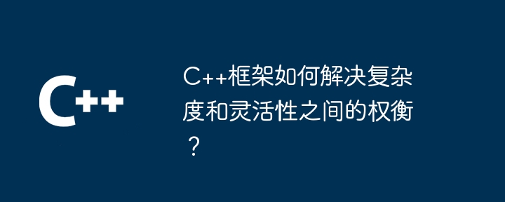 C++框架如何解决复杂度和灵活性之间的权衡？