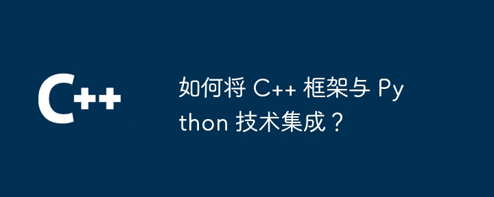 如何将 C++ 框架与 Python 技术集成？