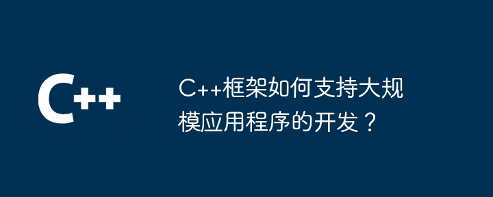 C++框架如何支持大规模应用程序的开发？