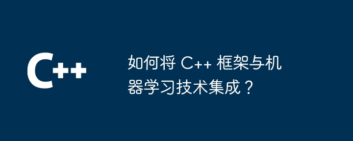 如何将 C++ 框架与机器学习技术集成？